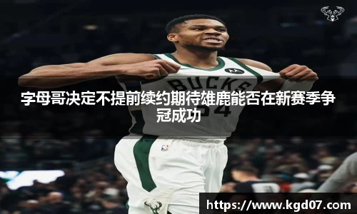 字母哥决定不提前续约期待雄鹿能否在新赛季争冠成功