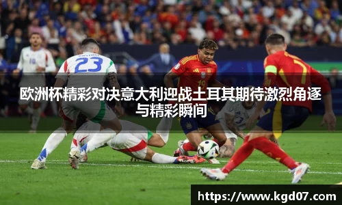 欧洲杯精彩对决意大利迎战土耳其期待激烈角逐与精彩瞬间