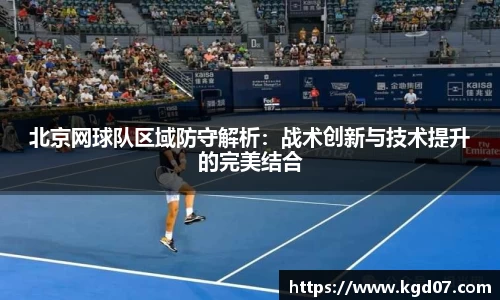 北京网球队区域防守解析：战术创新与技术提升的完美结合